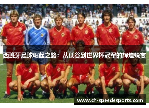 西班牙足球崛起之路:从低谷到世界杯冠军的辉煌蜕变