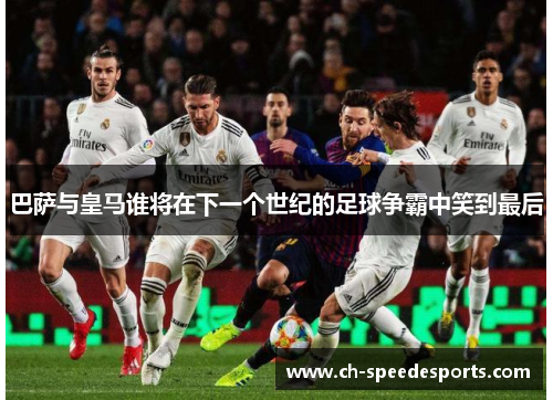 巴萨与皇马谁将在下一个世纪的足球争霸中笑到最后