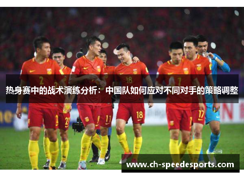 热身赛中的战术演练分析：中国队如何应对不同对手的策略调整