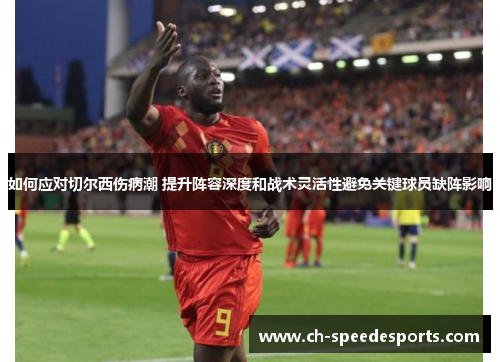 如何应对切尔西伤病潮 提升阵容深度和战术灵活性避免关键球员缺阵影响