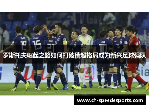 罗斯托夫崛起之路如何打破俄超格局成为新兴足球强队