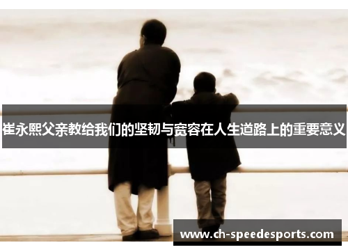 崔永熙父亲教给我们的坚韧与宽容在人生道路上的重要意义