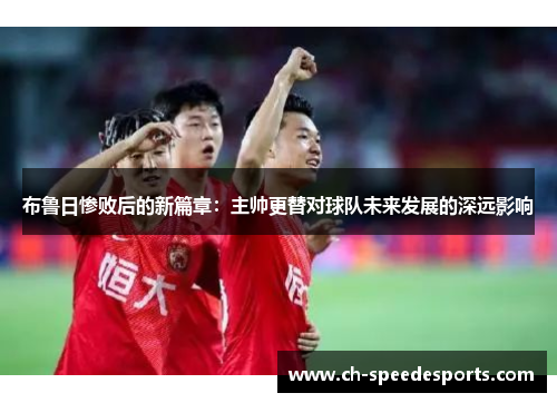 布鲁日惨败后的新篇章：主帅更替对球队未来发展的深远影响