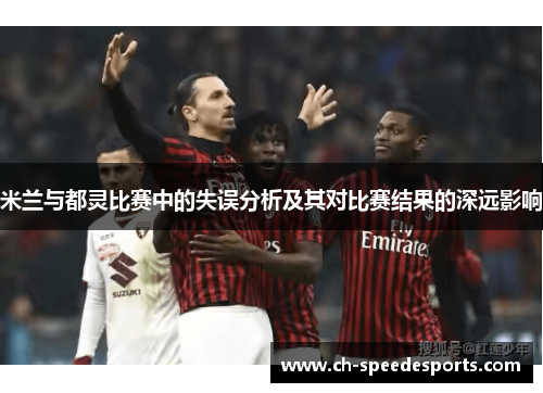 米兰与都灵比赛中的失误分析及其对比赛结果的深远影响