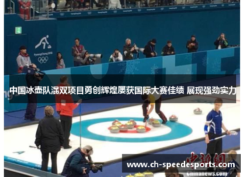 中国冰壶队混双项目勇创辉煌屡获国际大赛佳绩 展现强劲实力