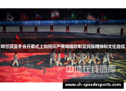 哈尔滨亚冬会开幕式上如何庄严奏唱国歌彰显民族精神和文化自信