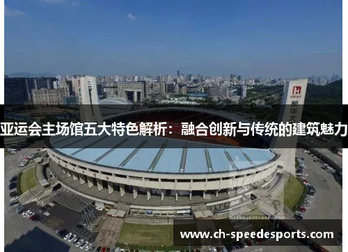 亚运会主场馆五大特色解析:融合创新与传统的建筑魅力