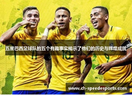 五星巴西足球队的五个有趣事实揭示了他们的历史与辉煌成就