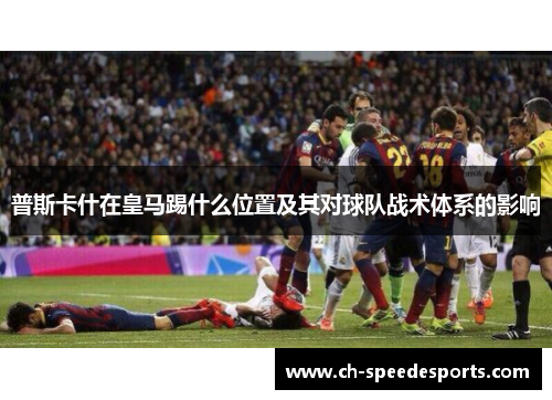普斯卡什在皇马踢什么位置及其对球队战术体系的影响