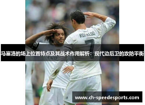 马塞洛的场上位置特点及其战术作用解析：现代边后卫的攻防平衡