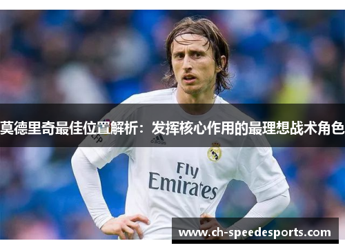 莫德里奇最佳位置解析:发挥核心作用的最理想战术角色