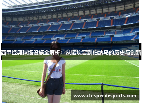 西甲经典球场设施全解析：从诺坎普到伯纳乌的历史与创新