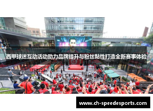 西甲球迷互动活动助力品牌提升与粉丝黏性打造全新赛事体验