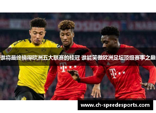 谁将最终摘得欧洲五大联赛的桂冠 谁能笑傲欧洲足坛顶级赛事之巅 谁将最终摘得欧洲五大联赛的桂冠 谁能笑傲欧洲足坛顶级赛事之巅