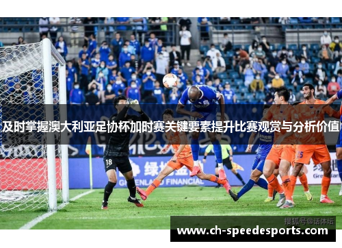 及时掌握澳大利亚足协杯加时赛关键要素提升比赛观赏与分析价值