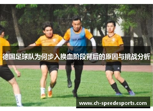 德国足球队为何步入换血阶段背后的原因与挑战分析 德国足球队为何步入换血阶段背后的原因与挑战分析