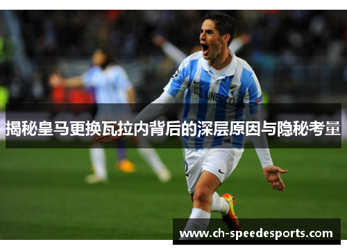 揭秘皇马更换瓦拉内背后的深层原因与隐秘考量 揭秘皇马更换瓦拉内背后的深层原因与隐秘考量
