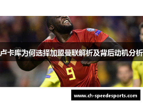 卢卡库为何选择加盟曼联解析及背后动机分析 卢卡库为何选择加盟曼联解析及背后动机分析