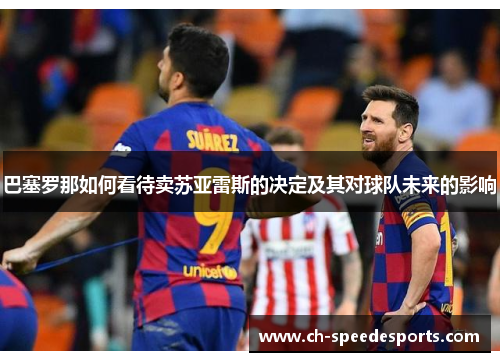 巴塞罗那如何看待卖苏亚雷斯的决定及其对球队未来的影响 巴塞罗那如何看待卖苏亚雷斯的决定及其对球队未来的影响