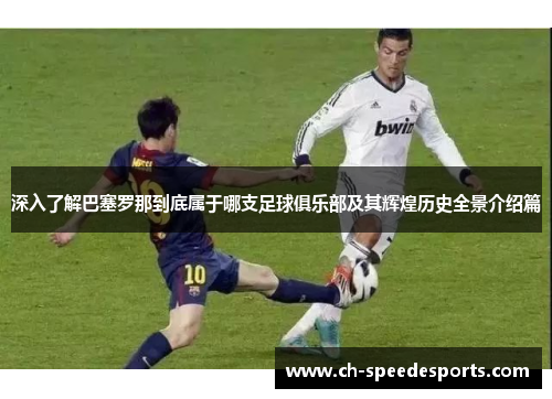 深入了解巴塞罗那到底属于哪支足球俱乐部及其辉煌历史全景介绍篇 深入了解巴塞罗那到底属于哪支足球俱乐部及其辉煌历史全景介绍篇