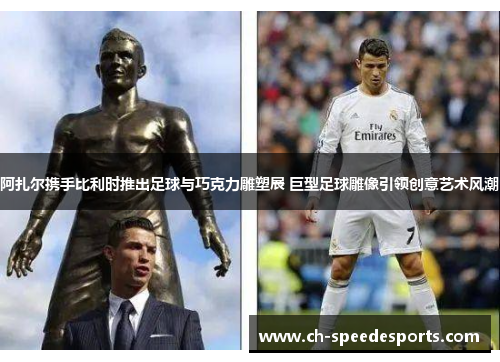 阿扎尔携手比利时推出足球与巧克力雕塑展 巨型足球雕像引领创意艺术风潮 阿扎尔携手比利时推出足球与巧克力雕塑展 巨型足球雕像引领创意艺术风潮