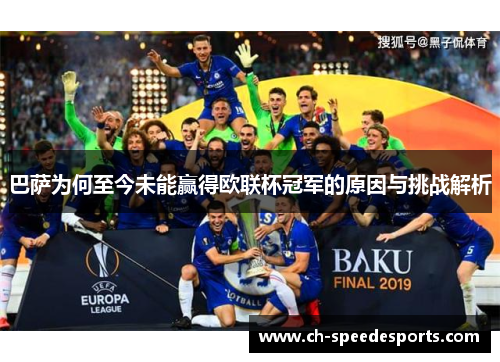 巴萨为何至今未能赢得欧联杯冠军的原因与挑战解析