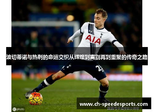 波切蒂诺与热刺的命运交织从辉煌到离别再到重聚的传奇之路 波切蒂诺与热刺的命运交织从辉煌到离别再到重聚的传奇之路