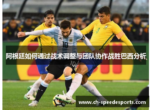 阿根廷如何通过战术调整与团队协作战胜巴西分析 阿根廷如何通过战术调整与团队协作战胜巴西分析