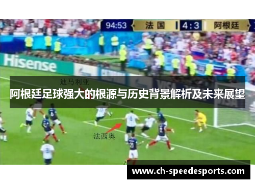 阿根廷足球强大的根源与历史背景解析及未来展望 阿根廷足球强大的根源与历史背景解析及未来展望