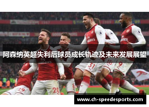阿森纳英超失利后球员成长轨迹及未来发展展望 阿森纳英超失利后球员成长轨迹及未来发展展望