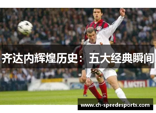 齐达内辉煌历史：五大经典瞬间